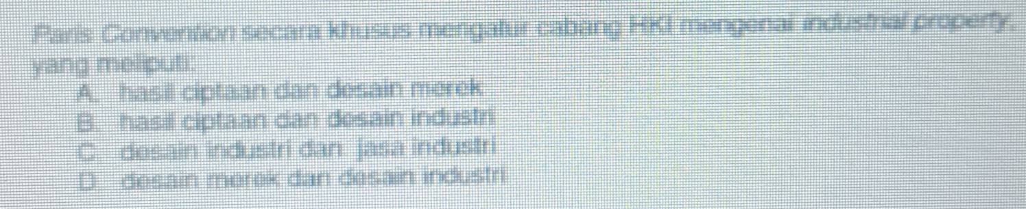 Paris Convention secara khusus mengatur cabang HKI mengenal industrial property,
yang meliputi:
A. hasil ciptaan dan desain merek
B. hasil ciptaan dan desain industr
C. dosain industri dan jasa industri
D desain merek dan desain industri