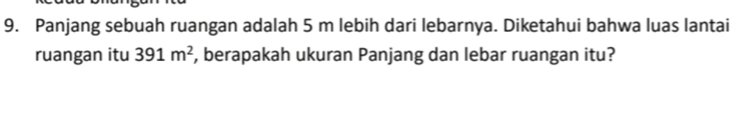 Panjang sebuah ruangan adalah 5 m lebih dari lebarnya. Diketahui bahwa luas lantai 
ruangan itu 391m^2 , berapakah ukuran Panjang dan lebar ruangan itu?