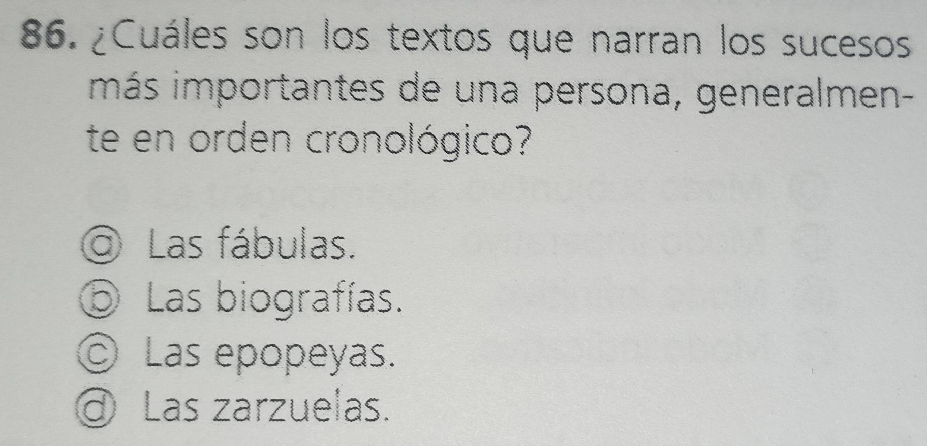 ¿Cuáles son los textos que narran los sucesos
más importantes de una persona, generalmen-
te en orden cronológico?
@ Las fábulas.
⑤ Las biografías.
© Las epopeyas.
@ Las zarzuelas.