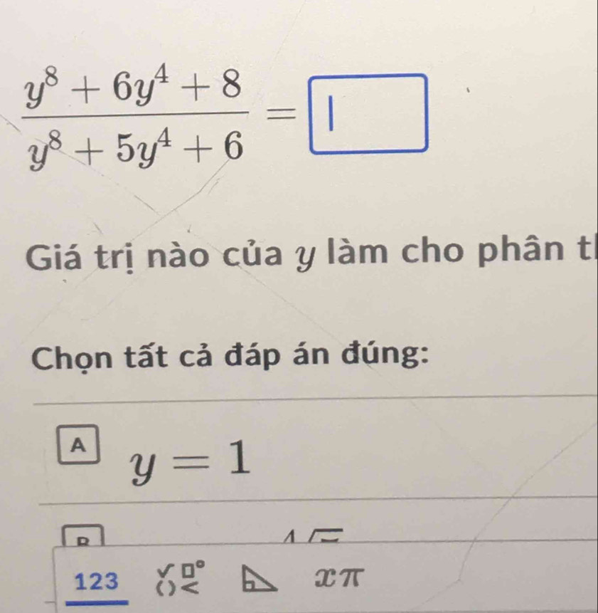  (y^8+6y^4+8)/y^8+5y^4+6 =□
Giá trị nào của y làm cho phân tị
Chọn tất cả đáp án đúng:
A y=1
_ 1
_ 123 beginarrayr □° ()
Xπ