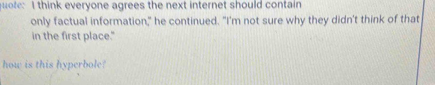 quote: I think everyone agrees the next internet should contain 
only factual information,” he continued. “I’m not sure why they didn’t think of that 
in the first place." 
how is this hyperbole?