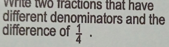 wrile two fractions that have 
different denominators and the 
difference of  1/4 