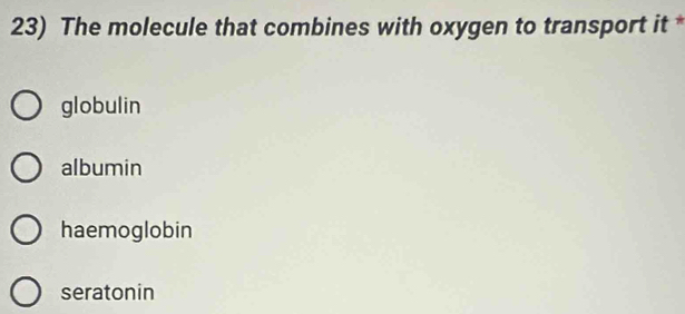 The molecule that combines with oxygen to transport it *
globulin
albumin
haemoglobin
seratonin