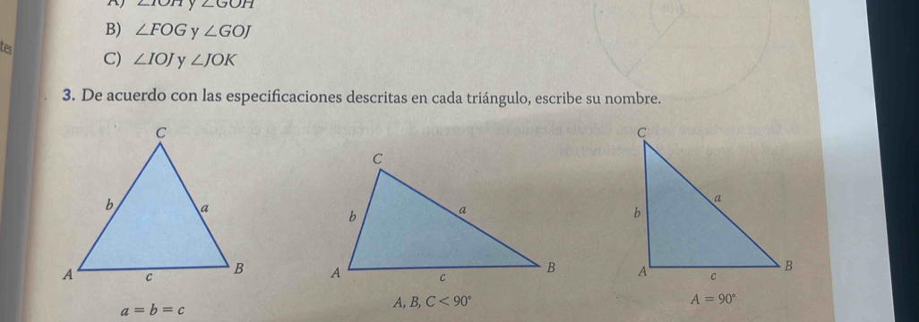 angle _ 1bigcirc  y ∠ GOH
B) ∠ FOG y ∠ GOJ
ter C) ∠ IOJ y ∠ JOK
3. De acuerdo con las especificaciones descritas en cada triángulo, escribe su nombre.

a=b=c
A, B,C<90° A=90°