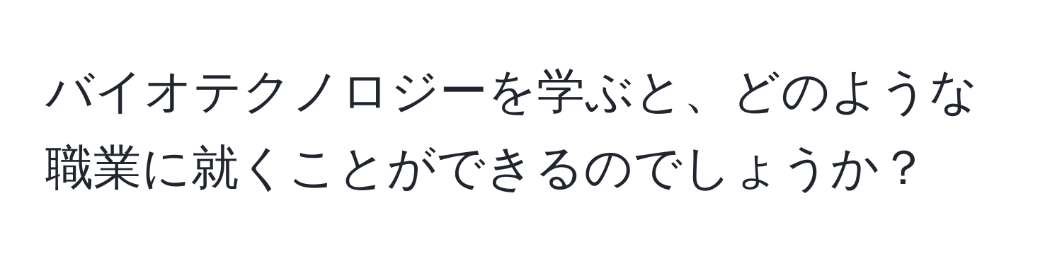 バイオテクノロジーを学ぶと、どのような職業に就くことができるのでしょうか？