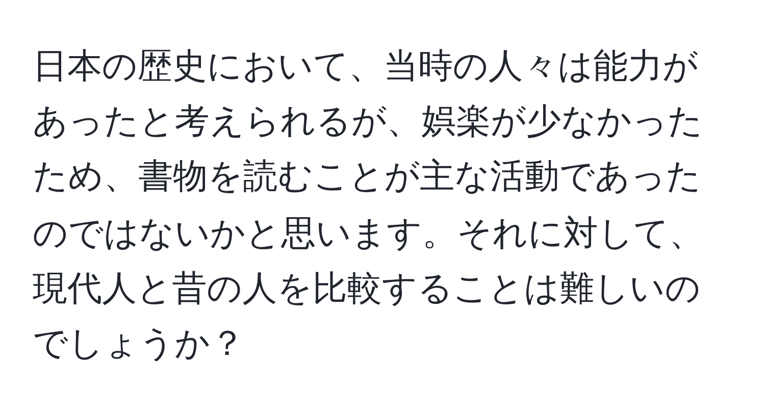 日本の歴史において、当時の人々は能力があったと考えられるが、娯楽が少なかったため、書物を読むことが主な活動であったのではないかと思います。それに対して、現代人と昔の人を比較することは難しいのでしょうか？