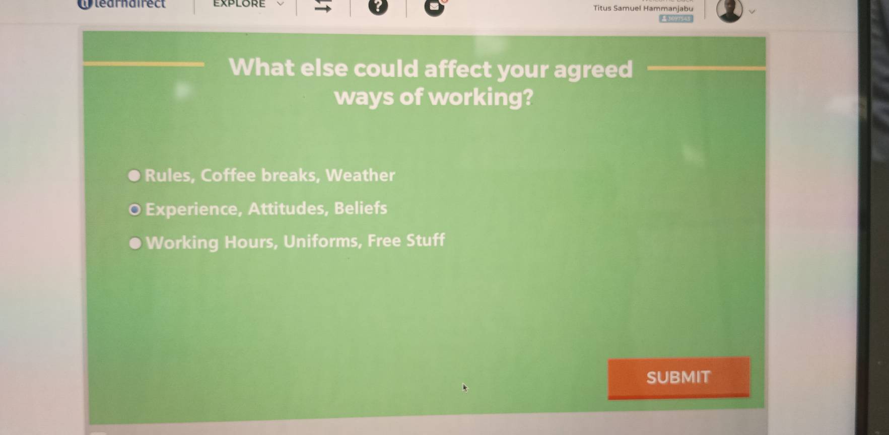 Wlearnairect Titus Samuel Hammanjabu
What else could affect your agreed
ways of working?
Rules, Coffee breaks, Weather
Experience, Attitudes, Beliefs
Working Hours, Uniforms, Free Stuff
SUBMIT