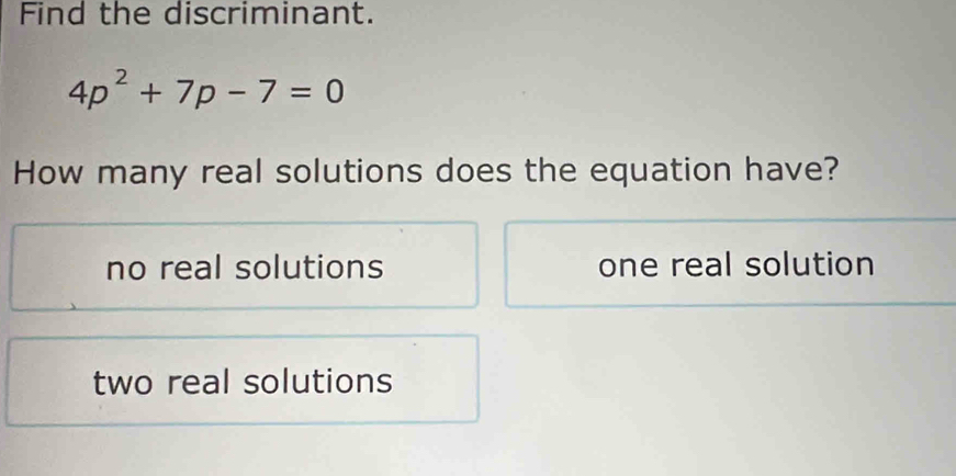 Find the discriminant.
4p^2+7p-7=0
How many real solutions does the equation have?
no real solutions one real solution
two real solutions