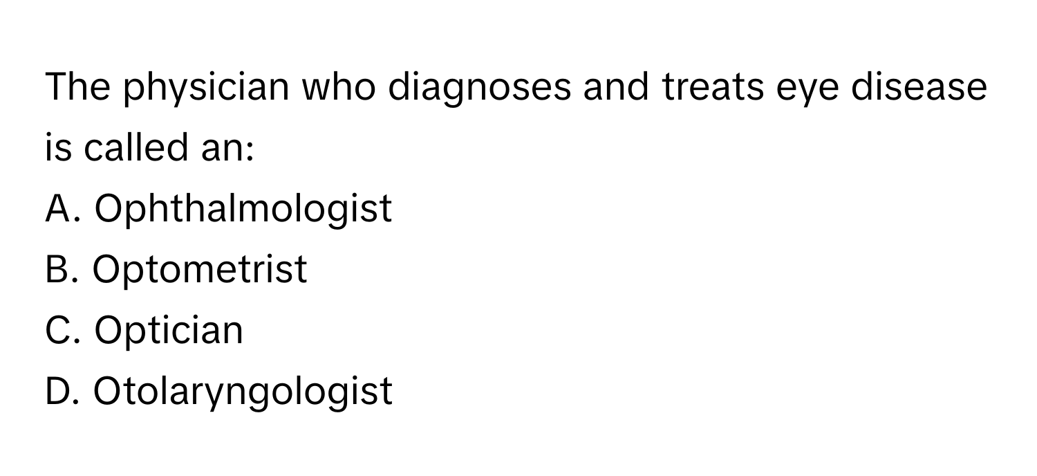 The physician who diagnoses and treats eye disease is called an:

A. Ophthalmologist 
B. Optometrist 
C. Optician 
D. Otolaryngologist