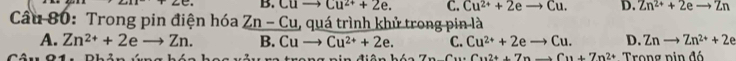 ∠ C B. Cuto Cu^(2+)+2e. C. Cu^(2+)+2eto Cu. D. Zn^(2+)+2eto Zn
Cầu 80: Trong pin điện hóa _ Zn-Cu , quá trình khử trong pin là
A. Zn^(2+)+2eto Zn. B. Cuto overline Cu^(2+)+2e. C. Cu^(2+)+2eto Cu. D. Znto Zn^(2+)+2e
Cu2t+7nto Cu+7n2+ Trọng pin đó