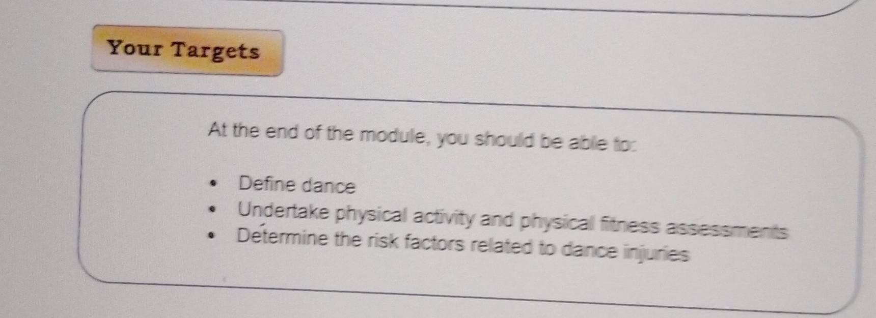 Your Targets 
At the end of the module, you should be able to: 
Define dance 
Undertake physical activity and physical fitness assessments 
Determine the risk factors related to dance injuries