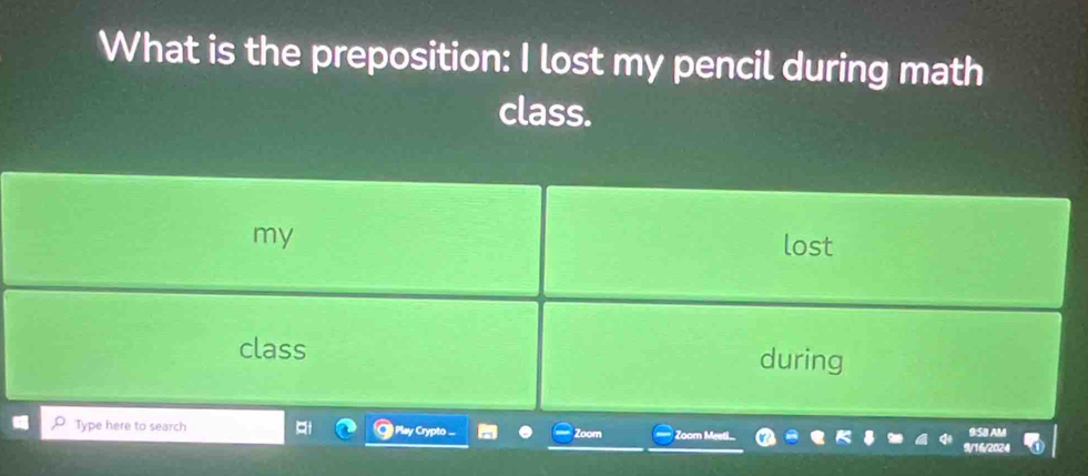 What is the preposition: I lost my pencil during math 
class. 
my 
lost 
class during 
Type here to search ¤t Play Crypto ... Zoom Zoom Meeti 9:5B AM 
9/16/2024