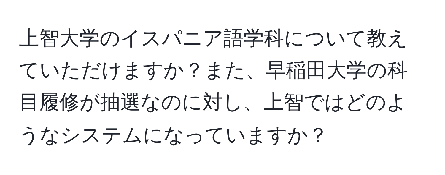 上智大学のイスパニア語学科について教えていただけますか？また、早稲田大学の科目履修が抽選なのに対し、上智ではどのようなシステムになっていますか？