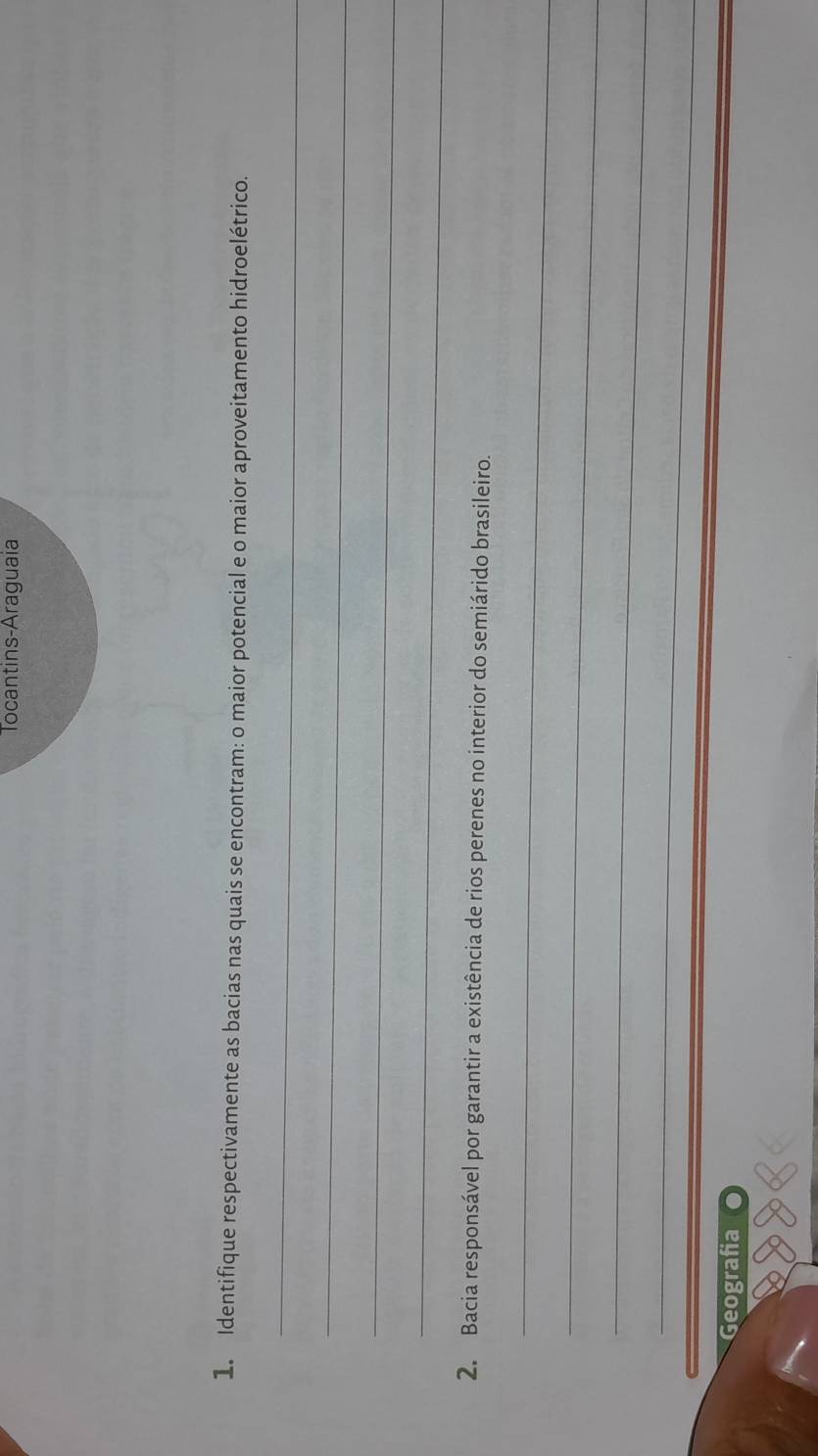 Tocantins-Araguaia 
1. Identifique respectivamente as bacias nas quais se encontram: o maior potencial e o maior aproveitamento hidroelétrico. 
_ 
_ 
_ 
_ 
2. Bacia responsável por garantir a existência de rios perenes no interior do semiárido brasileiro. 
_ 
_ 
_ 
_ 
Geografia