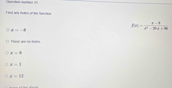 Question number 31.
Find any holes of the function
x=-8
f(x)= (x-8)/x^2-20x+96 
There are no holes.
x=8
x=1
x=12