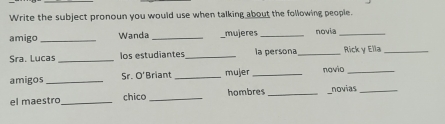 Write the subject pronoun you would use when talking about the following people. 
amigo _Wanda_ mujeres_ novia_ 
Sra. Lucas _los estudiantes_ la persona _Rick y Ella_ 
amigos _Sr. O’Briant _mujer _navio_ 
el maestro _chico _hombres __novias_