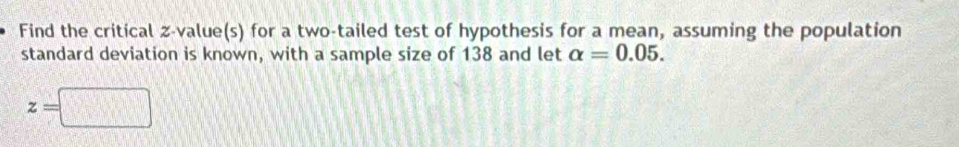 Find the critical z-value(s) for a two-tailed test of hypothesis for a mean, assuming the population 
standard deviation is known, with a sample size of 138 and let alpha =0.05.
z=□