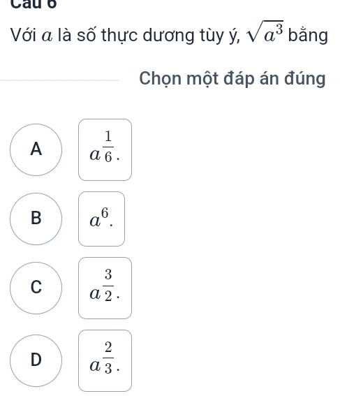 Cau b
Với a là số thực dương tùy ý, sqrt(a^3) bằng
Chọn một đáp án đúng
A a^(frac 1)6.
B a^6.
C a^(frac 3)2.
D a^(frac 2)3.