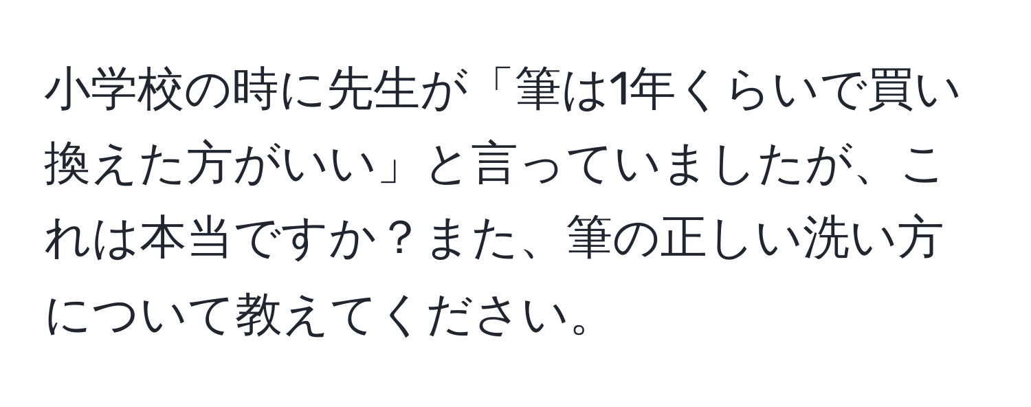 小学校の時に先生が「筆は1年くらいで買い換えた方がいい」と言っていましたが、これは本当ですか？また、筆の正しい洗い方について教えてください。