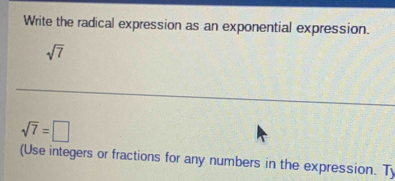 Write the radical expression as an exponential expression.
sqrt(7)
sqrt(7)=□
(Use integers or fractions for any numbers in the expression. T