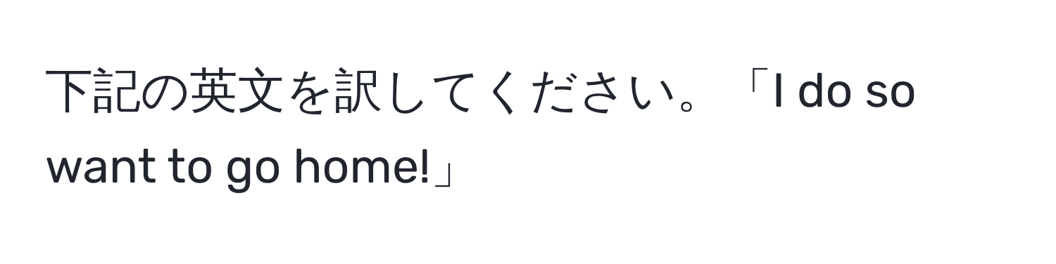 下記の英文を訳してください。「I do so want to go home!」