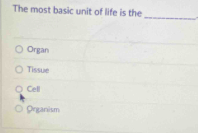 The most basic unit of life is the
_
.
Organ
Tissue
Cell
Organism