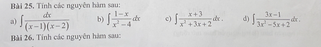 Tính các nguyên hàm sau: 
a) ∈t  dx/(x-1)(x-2)  b) ∈t  (1-x)/x^2-4 dx c) ∈t  (x+3)/x^2+3x+2 dx. d) ∈t  (3x-1)/3x^2-5x+2 dx. 
Bài 26. Tính các nguyên hàm sau: