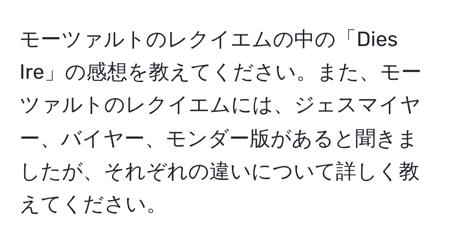 モーツァルトのレクイエムの中の「Dies Ire」の感想を教えてください。また、モーツァルトのレクイエムには、ジェスマイヤー、バイヤー、モンダー版があると聞きましたが、それぞれの違いについて詳しく教えてください。