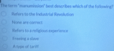 The term "manumission" best describes which of the following?
Refers to the Industrial Revolution
None are correct
Refers to a religious experience
Freeing a slave
A type of tariff