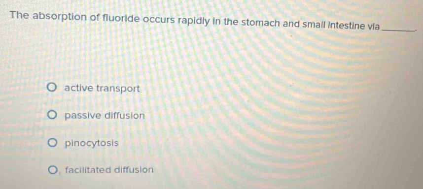 The absorption of fluoride occurs rapidly in the stomach and small intestine vla_
active transport
passive diffusion
pinocytosis
facilitated diffusion