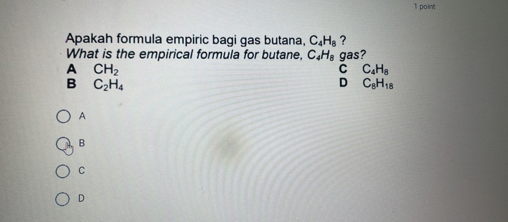 Apakah formula empiric bagi gas butana, C_4H_8 ?
What is the empirical formula for butane, C_4H_8 gas?
A CH_2
C C_4H_8
B C_2H_4
n C_8H_18
A
B
C
D