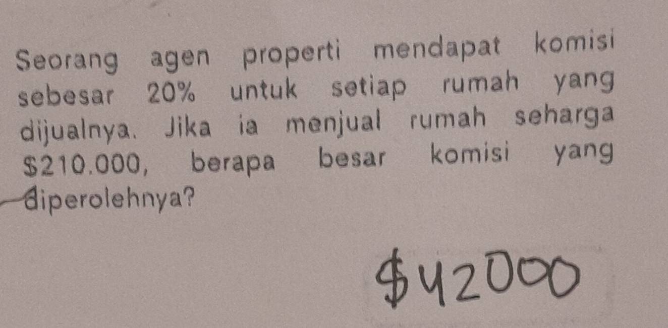 Seorang agen properti mendapat komisi 
sebesar 20% untuk setiap rumah yang 
dijualnya. Jika ia menjual rumah seharga
$210.000 ， berapa besar komisi yang 
diperolehnya?