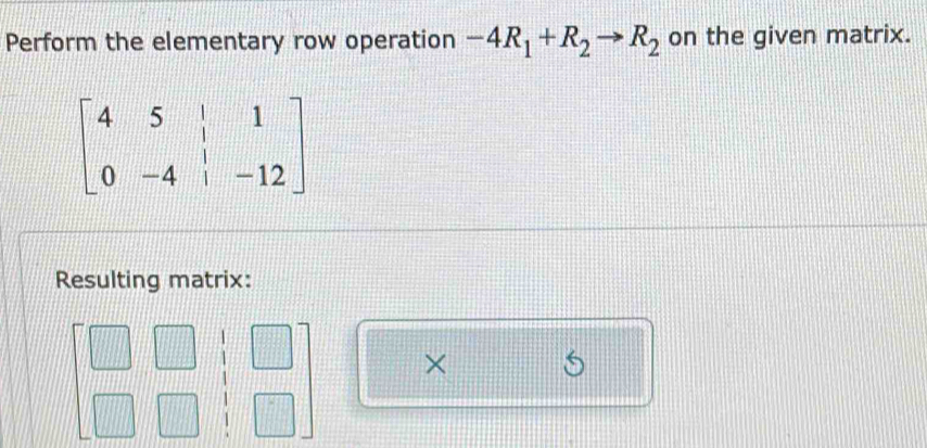 Perform the elementary row operation -4R_1+R_2to R_2 on the given matrix.
beginbmatrix 4&5&|&1 0&-4&|&-12endbmatrix
Resulting matrix: 
×