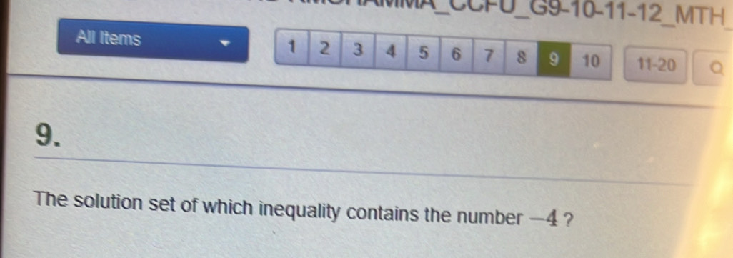 CCFU_ G9-10-11-12_MTH 
_ 
All Items 1 2 3 4 5 6 7 8 9 10 11 - 20 Q 
9. 
The solution set of which inequality contains the number —4 ?