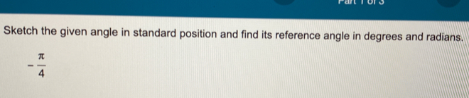 Sketch the given angle in standard position and find its reference angle in degrees and radians.
- π /4 