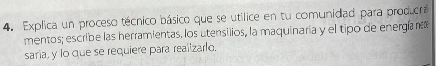Explica un proceso técnico básico que se utilice en tu comunidad para producir a 
mentos; escribe las herramientas, los utensilios, la maquinaria y el tipo de energía neæ 
saria, y lo que se requiere para realizarlo.