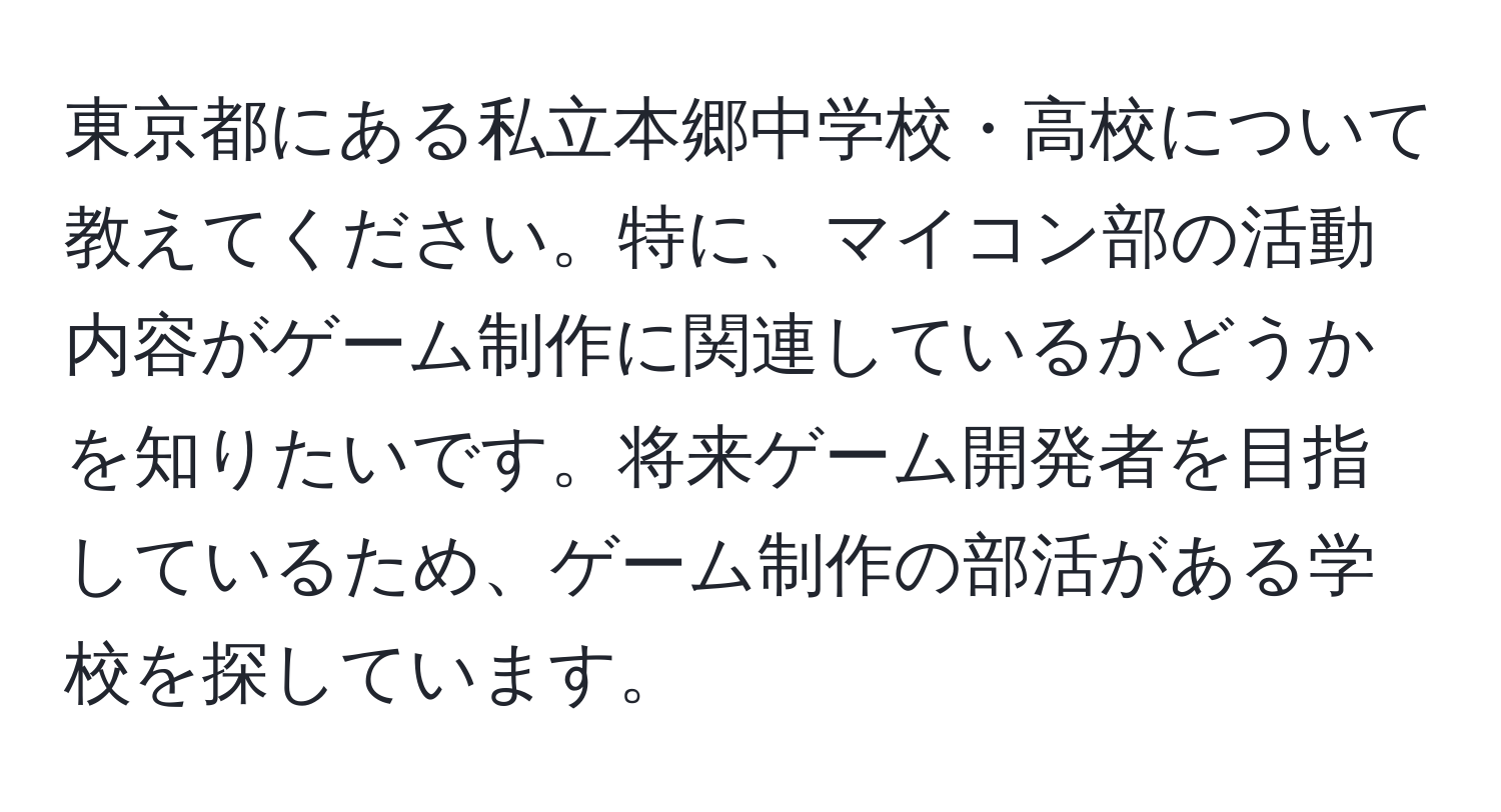 東京都にある私立本郷中学校・高校について教えてください。特に、マイコン部の活動内容がゲーム制作に関連しているかどうかを知りたいです。将来ゲーム開発者を目指しているため、ゲーム制作の部活がある学校を探しています。