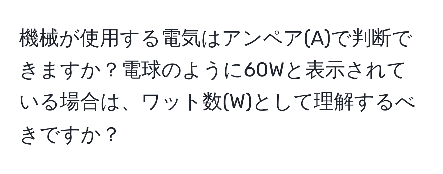 機械が使用する電気はアンペア(A)で判断できますか？電球のように60Wと表示されている場合は、ワット数(W)として理解するべきですか？