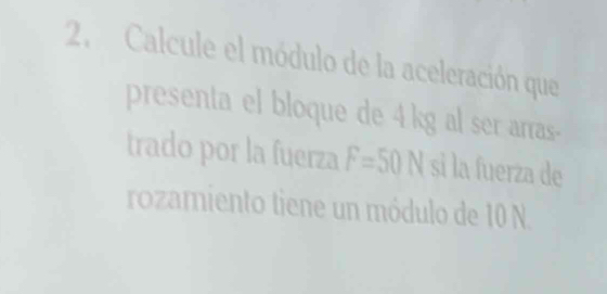 Calcule el módulo de la aceleración que 
presenta el bloque de 4 kg al ser arras- 
trado por la fuerza F=50N si la fuerza de 
rozamiento tiene un módulo de 10 N.