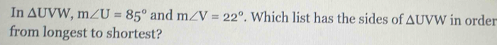 In △ UVW, m∠ U=85° and m∠ V=22°. Which list has the sides of △ UVW in order 
from longest to shortest?