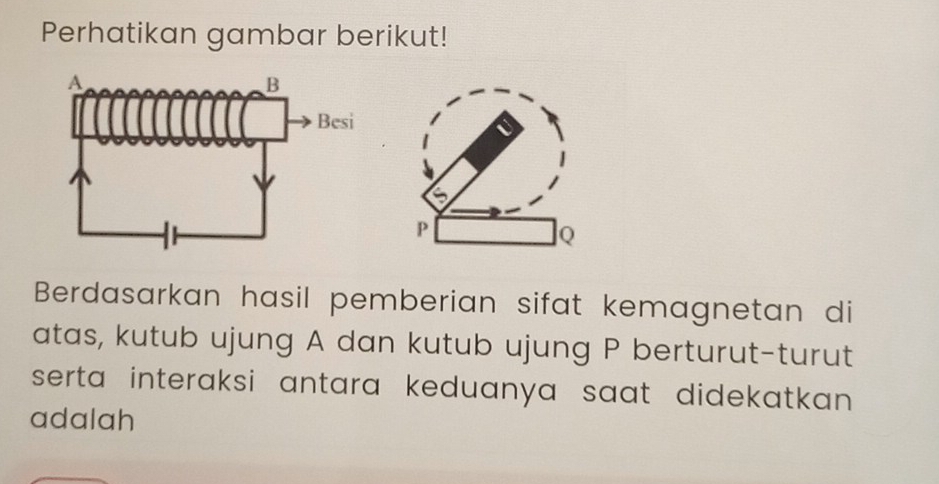 Perhatikan gambar berikut! 
Berdasarkan hasil pemberian sifat kemagnetan di 
atas, kutub ujung A dan kutub ujung P berturut-turut 
serta interaksi antara keduanya saat didekatkan . 
adalah