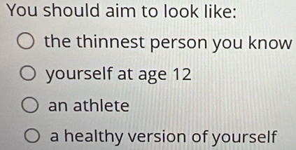 You should aim to look like: 
the thinnest person you know 
yourself at age 12
an athlete 
a healthy version of yourself