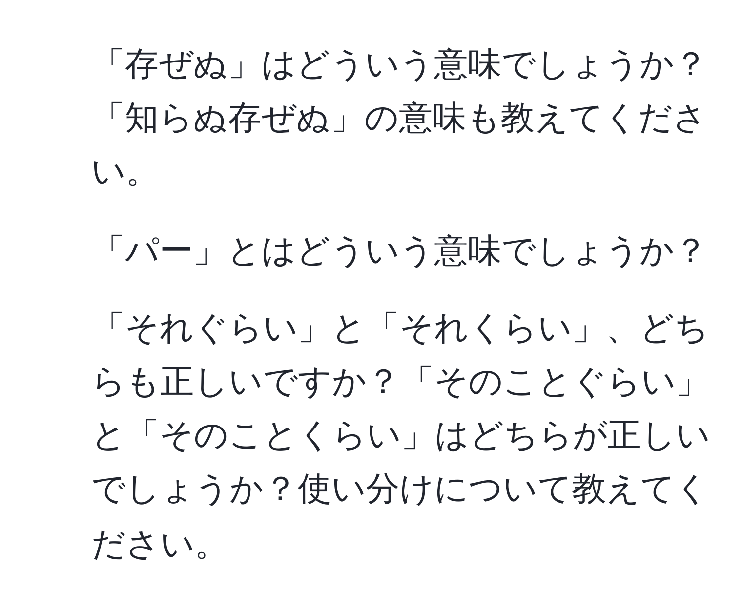 「存ぜぬ」はどういう意味でしょうか？「知らぬ存ぜぬ」の意味も教えてください。  
2. 「パー」とはどういう意味でしょうか？  
3. 「それぐらい」と「それくらい」、どちらも正しいですか？「そのことぐらい」と「そのことくらい」はどちらが正しいでしょうか？使い分けについて教えてください。