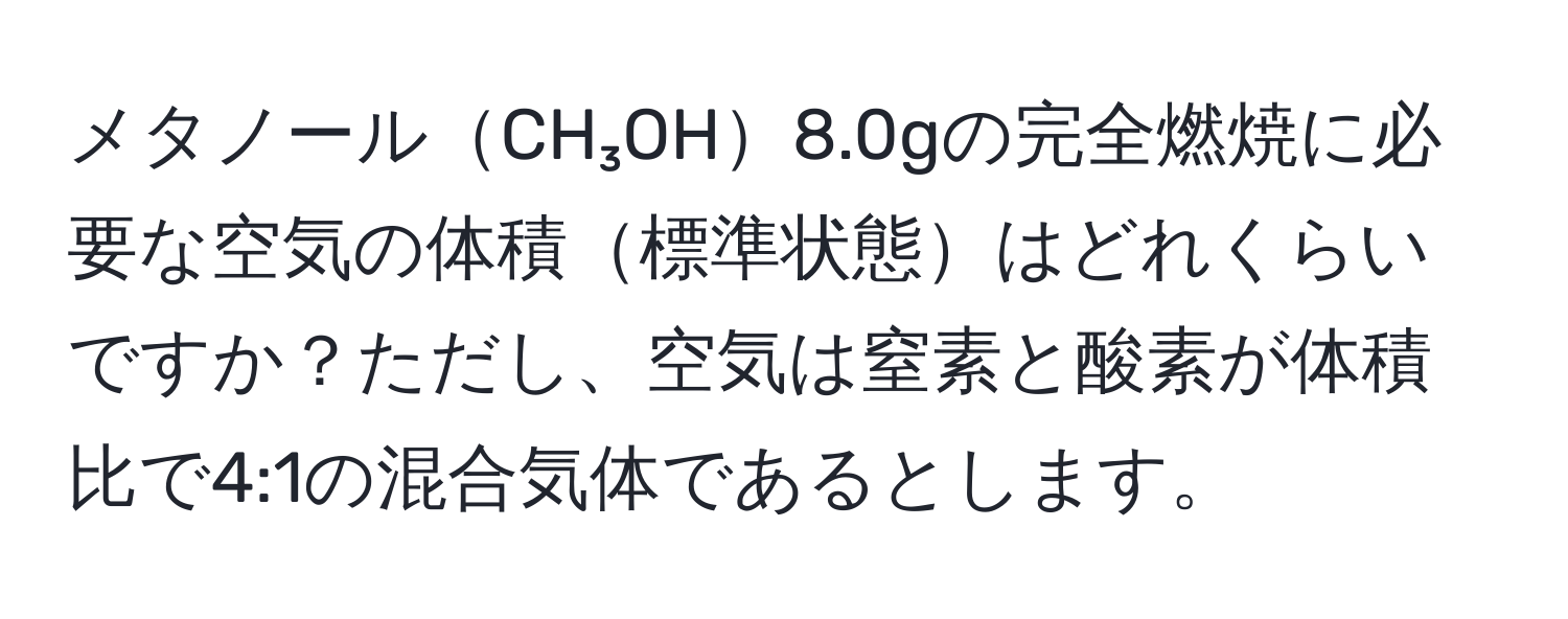 メタノールCH₃OH8.0gの完全燃焼に必要な空気の体積標準状態はどれくらいですか？ただし、空気は窒素と酸素が体積比で4:1の混合気体であるとします。