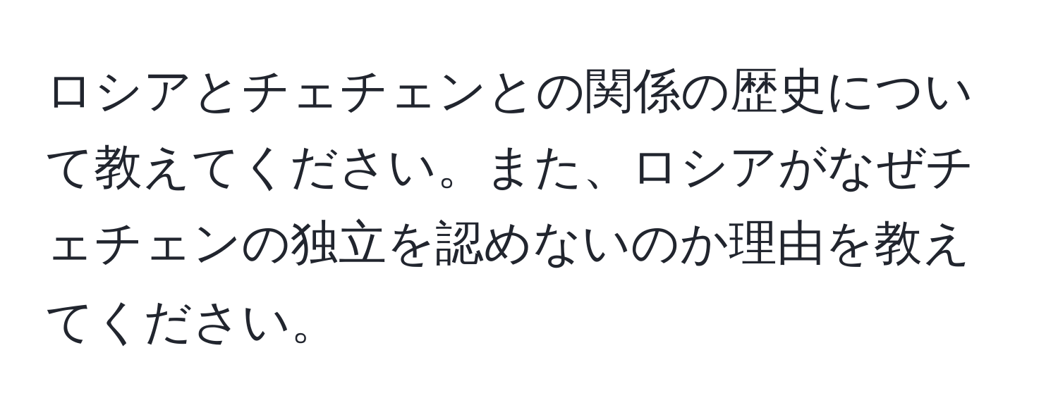 ロシアとチェチェンとの関係の歴史について教えてください。また、ロシアがなぜチェチェンの独立を認めないのか理由を教えてください。