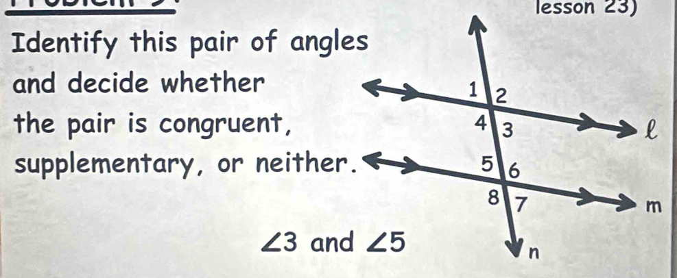 lesson 23)
Identify this pair of angles
and decide whether
the pair is congruent,
supplementary, or neither.
∠ 3 and