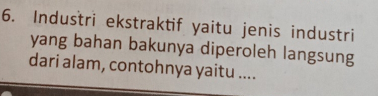 Industri ekstraktif yaitu jenis industri 
yang bahan bakunya diperoleh langsung 
dari alam, contohnya yaitu ....