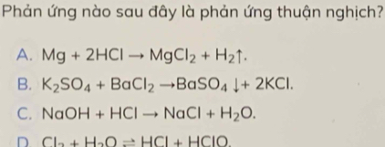 Phản ứng nào sau đây là phản ứng thuận nghịch?
A. Mg+2HClto MgCl_2+H_2uparrow.
B. K_2SO_4+BaCl_2to BaSO_4downarrow +2KCl.
C. NaOH+HClto NaCl+H_2O.
D Cl_2+H_2Oleftharpoons HCl+HClO