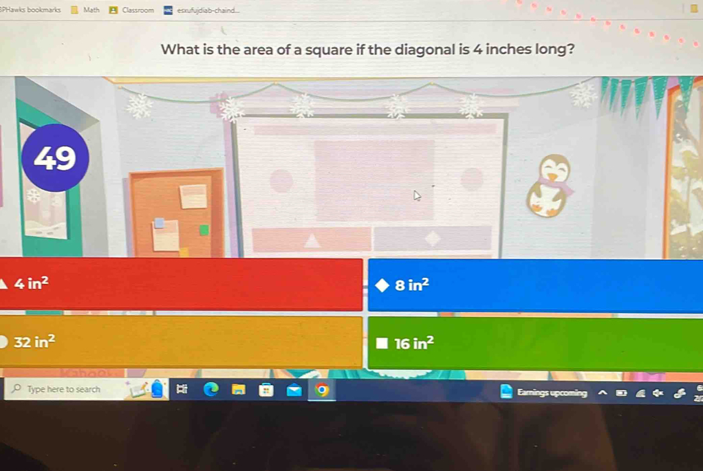 SPHawks bookmarks Math Classroom esxufujdiab-chaind....
What is the area of a square if the diagonal is 4 inches long?
4in^2
8in^2
32in^2
16in^2
Type here to search
Earings u