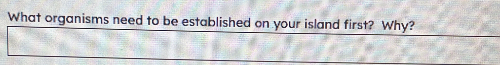 What organisms need to be established on your island first? Why?